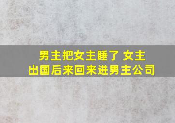 男主把女主睡了 女主出国后来回来进男主公司